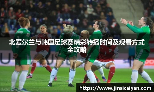 北爱尔兰与韩国足球赛精彩转播时间及观看方式全攻略