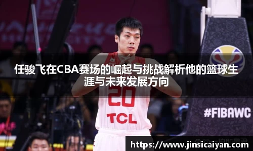 任骏飞在CBA赛场的崛起与挑战解析他的篮球生涯与未来发展方向