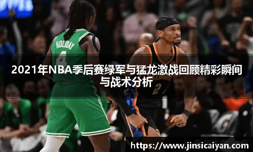 2021年NBA季后赛绿军与猛龙激战回顾精彩瞬间与战术分析